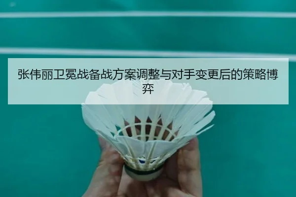 张伟丽卫冕战备战方案调整与对手变更后的策略博弈